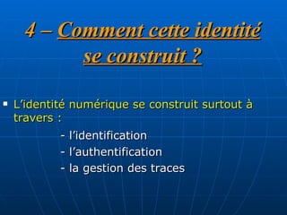 4 –  Comment cette identité se construit ? L’identité numérique se construit surtout à travers :  - l’identification - l’authentification  - la gestion des traces 