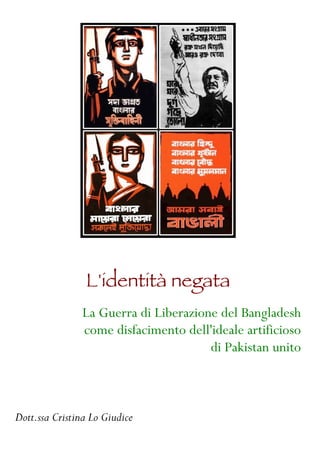 L'identità negata
               La Guerra di Liberazione del Bangladesh
               come disfacimento dell'ideale artificioso
                                      di Pakistan unito



Dott.ssa Cristina Lo Giudice
 