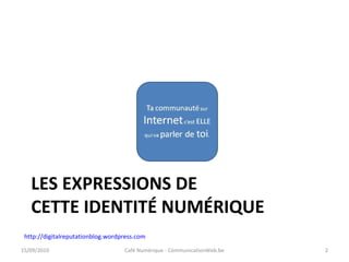 http://digitalreputationblog.wordpress.com
LES EXPRESSIONS DE
CETTE IDENTITÉ NUMÉRIQUE
15/09/2010 Café Numérique - CommunicationWeb.be 2
 