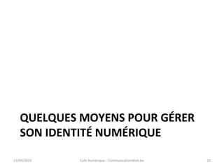 QUELQUES MOYENS POUR GÉRER
SON IDENTITÉ NUMÉRIQUE
15/09/2010 Café Numérique - CommunicationWeb.be 20
 