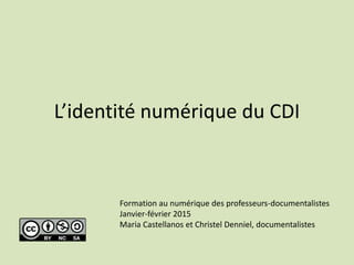 L’identité numérique du CDI
Formation au numérique des professeurs-documentalistes
Janvier-février 2015
Maria Castellanos et Christelle Denniel, professeurs-documentalistes
 