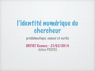l’identité numérique du
chercheur
problématique, enjeux et outils
!

URFIST Rennes - 21/02/2014
Julien PIERRE

 