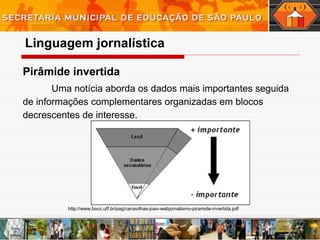 Pirâmide invertida  Uma notícia aborda os dados mais importantes seguida de informações complementares organizadas em blocos decrescentes de interesse. Linguagem   jornalística http://www.bocc.uff.br/pag/canavilhas-joao-webjornalismo-piramide-invertida.pdf 