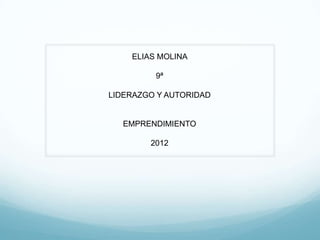 ELIAS MOLINA

         9ª

LIDERAZGO Y AUTORIDAD


  EMPRENDIMIENTO

        2012
 