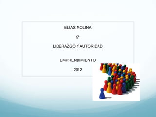 ELIAS MOLINA

         9ª

LIDERAZGO Y AUTORIDAD


  EMPRENDIMIENTO

        2012
 