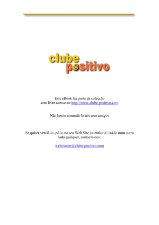 Este eBook faz parte da colecção
          com livre acesso no http://www.clube-positivo.com


                Não hesite a mandá-lo aos seus amigos



Se quiser vendê-lo, pô-lo no seu Web Site ou então utilizá-lo num outro
                      lado qualquer, contacte-nos:

                   webmaster@clube-positivo.com
 