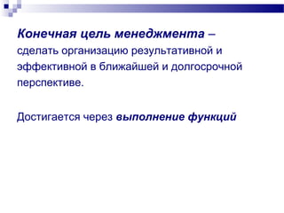 Конечная цель менеджмента –
сделать организацию результативной и
эффективной в ближайшей и долгосрочной
перспективе.
Достигается через выполнение функций
 