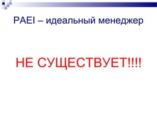 PAEI – идеальный менеджер
НЕ СУЩЕСТВУЕТ!!!!
 