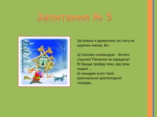 Зустрівши в дрімучому лісі хату на
курячих ніжках, Ви:
а) Сміливо скомандую: - Встати
струнко! Рівняння на середину!
б) Краще пройду повз, від гріха
подалі ...
в) накидаю ескіз такої
оригінальної архітектурної
споруди.
 