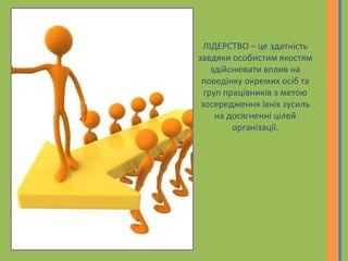 ЛІДЕРСТВО – це здатність
завдяки особистим якостям
здійснювати вплив на
поведінку окремих осіб та
груп працівників з метою
зосередження їхніх зусиль
на досягненні цілей
організації.
 