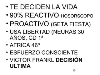 10
• TE DECIDEN LA VIDA
• 90% REACTIVO HOSORSCOPO
• PROACTIVO (GETA FIESTA)
• USA LIBERTAD (NEURAS 30
AÑOS, CD 1ª
• AFRICA 46º
• ESFUERZO CONSCIENTE
• VICTOR FRANKL DECISIÓN
ULTIMA
 