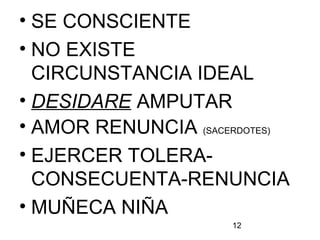12
• SE CONSCIENTE
• NO EXISTE
CIRCUNSTANCIA IDEAL
• DESIDARE AMPUTAR
• AMOR RENUNCIA (SACERDOTES)
• EJERCER TOLERA-
CONSECUENTA-RENUNCIA
• MUÑECA NIÑA
 