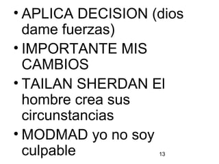 13
• APLICA DECISION (dios
dame fuerzas)
• IMPORTANTE MIS
CAMBIOS
• TAILAN SHERDAN El
hombre crea sus
circunstancias
• MODMAD yo no soy
culpable
 