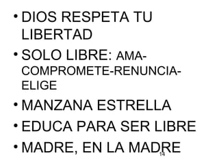 14
• DIOS RESPETA TU
LIBERTAD
• SOLO LIBRE: AMA-
COMPROMETE-RENUNCIA-
ELIGE
• MANZANA ESTRELLA
• EDUCA PARA SER LIBRE
• MADRE, EN LA MADRE
 