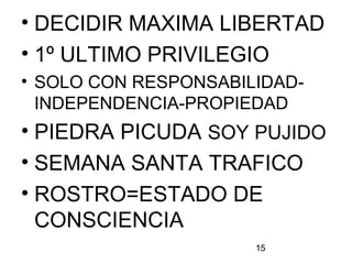 15
• DECIDIR MAXIMA LIBERTAD
• 1º ULTIMO PRIVILEGIO
• SOLO CON RESPONSABILIDAD-
INDEPENDENCIA-PROPIEDAD
• PIEDRA PICUDA SOY PUJIDO
• SEMANA SANTA TRAFICO
• ROSTRO=ESTADO DE
CONSCIENCIA
 