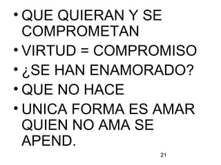 21
• QUE QUIERAN Y SE
COMPROMETAN
• VIRTUD = COMPROMISO
• ¿SE HAN ENAMORADO?
• QUE NO HACE
• UNICA FORMA ES AMAR
QUIEN NO AMA SE
APEND.
 