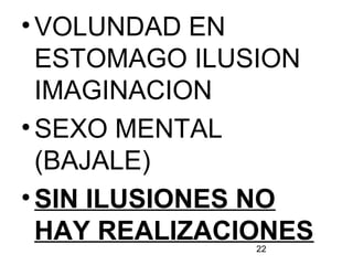 22
•VOLUNDAD EN
ESTOMAGO ILUSION
IMAGINACION
•SEXO MENTAL
(BAJALE)
•SIN ILUSIONES NO
HAY REALIZACIONES
 