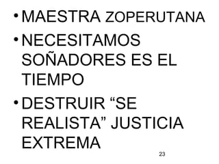 23
•MAESTRA ZOPERUTANA
•NECESITAMOS
SOÑADORES ES EL
TIEMPO
•DESTRUIR “SE
REALISTA” JUSTICIA
EXTREMA
 