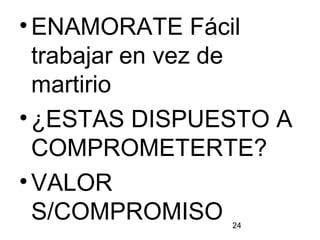 24
•ENAMORATE Fácil
trabajar en vez de
martirio
•¿ESTAS DISPUESTO A
COMPROMETERTE?
•VALOR
S/COMPROMISO
 