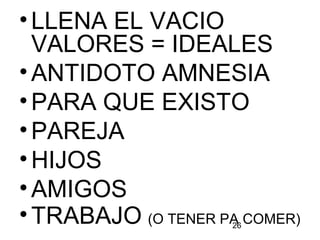 26
•LLENA EL VACIO
VALORES = IDEALES
•ANTIDOTO AMNESIA
•PARA QUE EXISTO
•PAREJA
•HIJOS
•AMIGOS
•TRABAJO (O TENER PA COMER)
 