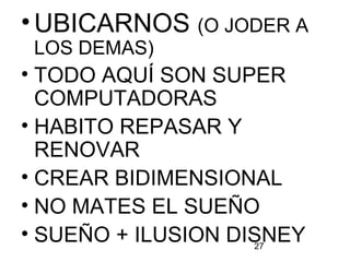 27
•UBICARNOS (O JODER A
LOS DEMAS)
• TODO AQUÍ SON SUPER
COMPUTADORAS
• HABITO REPASAR Y
RENOVAR
• CREAR BIDIMENSIONAL
• NO MATES EL SUEÑO
• SUEÑO + ILUSION DISNEY
 