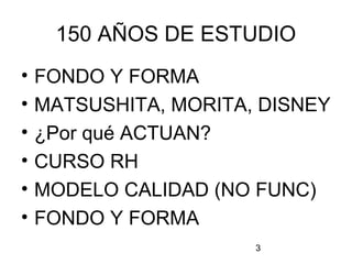 3
150 AÑOS DE ESTUDIO
• FONDO Y FORMA
• MATSUSHITA, MORITA, DISNEY
• ¿Por qué ACTUAN?
• CURSO RH
• MODELO CALIDAD (NO FUNC)
• FONDO Y FORMA
 