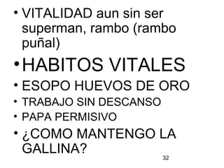 32
• VITALIDAD aun sin ser
superman, rambo (rambo
puñal)
•HABITOS VITALES
• ESOPO HUEVOS DE ORO
• TRABAJO SIN DESCANSO
• PAPA PERMISIVO
• ¿COMO MANTENGO LA
GALLINA?
 