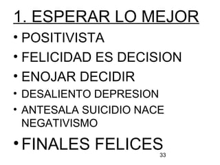 33
1. ESPERAR LO MEJOR
• POSITIVISTA
• FELICIDAD ES DECISION
• ENOJAR DECIDIR
• DESALIENTO DEPRESION
• ANTESALA SUICIDIO NACE
NEGATIVISMO
•FINALES FELICES
 