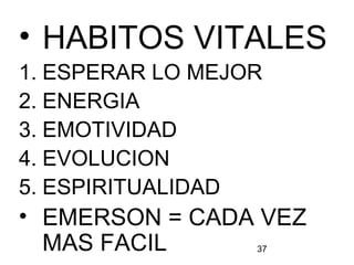 37
• HABITOS VITALES
1. ESPERAR LO MEJOR
2. ENERGIA
3. EMOTIVIDAD
4. EVOLUCION
5. ESPIRITUALIDAD
• EMERSON = CADA VEZ
MAS FACIL
 