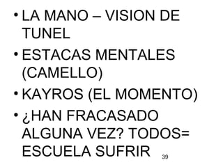 39
• LA MANO – VISION DE
TUNEL
• ESTACAS MENTALES
(CAMELLO)
• KAYROS (EL MOMENTO)
• ¿HAN FRACASADO
ALGUNA VEZ? TODOS=
ESCUELA SUFRIR
 