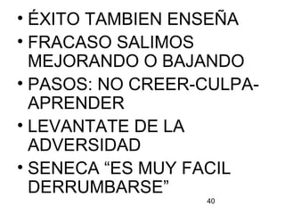 40
• ÉXITO TAMBIEN ENSEÑA
• FRACASO SALIMOS
MEJORANDO O BAJANDO
• PASOS: NO CREER-CULPA-
APRENDER
• LEVANTATE DE LA
ADVERSIDAD
• SENECA “ES MUY FACIL
DERRUMBARSE”
 