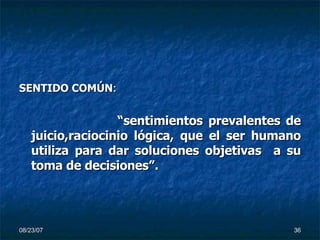SENTIDO COMÚN : “ sentimientos prevalentes de juicio,raciocinio lógica, que el ser humano utiliza para dar soluciones objetivas  a su toma de decisiones”. 