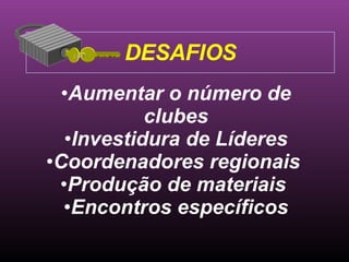 DESAFIOS Aumentar o número de clubes Investidura de Líderes Coordenadores regionais  Produção de materiais  Encontros específicos 