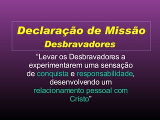 “ Levar os Desbravadores a experimentarem uma sensação de  conquista  e  responsabilidade , desenvolvendo um  relacionamento pessoal com Cristo ” Declaração de Missão Desbravadores  