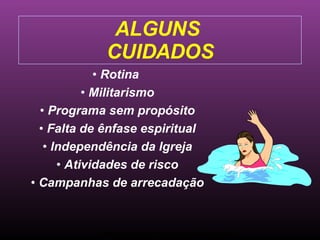ALGUNS  CUIDADOS Rotina  Militarismo Programa sem propósito Falta de ênfase espiritual Independência da Igreja Atividades de risco Campanhas de arrecadação Ministério Jovem - União Nordeste Brasileira 
