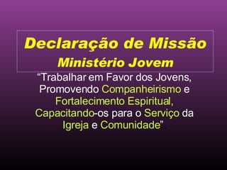 “ Trabalhar em Favor dos Jovens, Promovendo  Companheirismo   e   Fortalecimento Espiritual, Capacitando -os para o  Serviço   da  Igreja  e  Comunidade ” . Declaração de Missão Ministério Jovem 