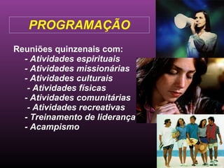PROGRAMAÇÃO Reuniões quinzenais com: - Atividades espirituais - Atividades missionárias - Atividades culturais - Atividades físicas - Atividades comunitárias - Atividades recreativas - Treinamento de liderança - Acampismo 