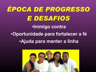 Inimigo contra Oportunidade para fortalecer a fé Ajuda para manter a linha ÉPOCA DE PROGRESSO E DESAFIOS 