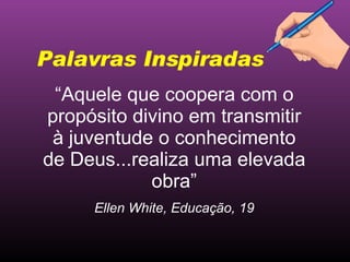 “ Aquele que coopera com o propósito divino em transmitir à juventude o conhecimento de Deus...realiza uma elevada obra” Ellen White, Educação, 19 Palavras Inspiradas 