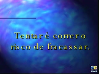 Tentar é correr o risco de fracassar. UNeB  