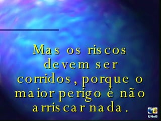 Mas os riscos devem ser corridos, porque o maior perigo é não arriscar nada. UNeB  