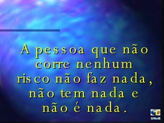 A pessoa que não corre nenhum risco não faz nada, não tem nada e não é nada. UNeB  