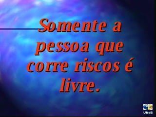 Somente a pessoa que corre riscos é livre. UNeB  
