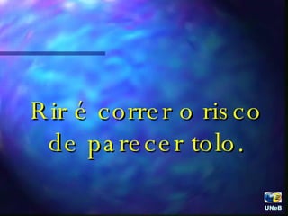 Rir é correr o risco de parecer tolo. UNeB  