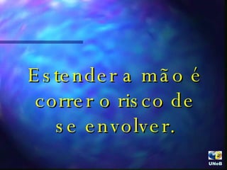 Estender a mão é correr o risco de se envolver. UNeB  