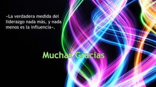 «La verdadera medida del 
liderazgo nada más, y nada 
menos es la influencia». 
