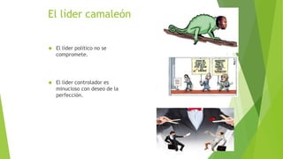 El líder camaleón 
 El líder político no se 
compromete. 
 El líder controlador es 
minucioso con deseo de la 
perfección. 
 