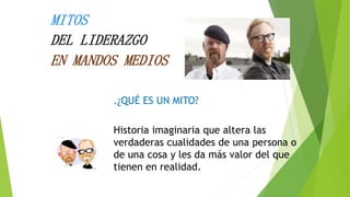 MITOS 
DEL LIDERAZGO 
EN MANDOS MEDIOS 
.¿QUÉ ES UN MITO? 
Historia imaginaria que altera las 
verdaderas cualidades de una persona o 
de una cosa y les da más valor del que 
tienen en realidad. 
 