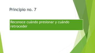 Principio no. 7 
Reconoce cuándo presionar y cuándo 
retroceder 
 