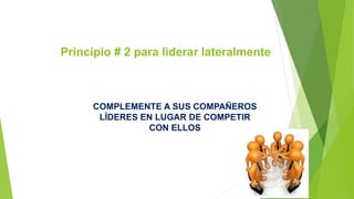 Principio # 2 para liderar lateralmente 
COMPLEMENTE A SUS COMPAÑEROS 
LÍDERES EN LUGAR DE COMPETIR 
CON ELLOS 
 